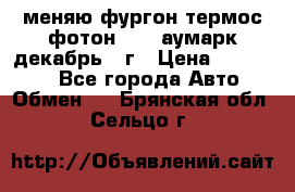 меняю фургон термос фотон 3702 аумарк декабрь 12г › Цена ­ 400 000 - Все города Авто » Обмен   . Брянская обл.,Сельцо г.